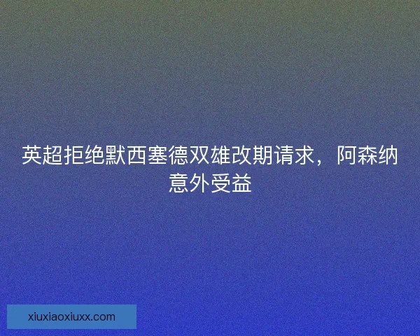 英超拒绝默西塞德双雄改期请求，阿森纳意外受益