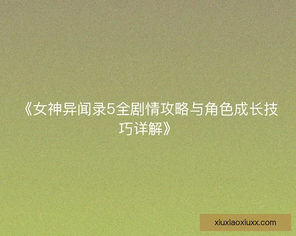 《女神异闻录5全剧情攻略与角色成长技巧详解》 《女神异闻录5全剧情攻略与角色成长技巧详解》