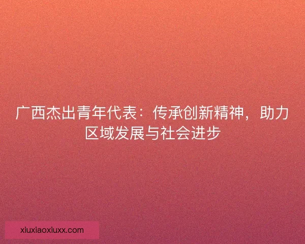 广西杰出青年代表：传承创新精神，助力区域发展与社会进步