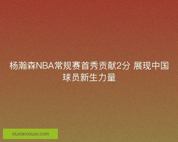杨瀚森NBA常规赛首秀贡献2分 展现中国球员新生力量