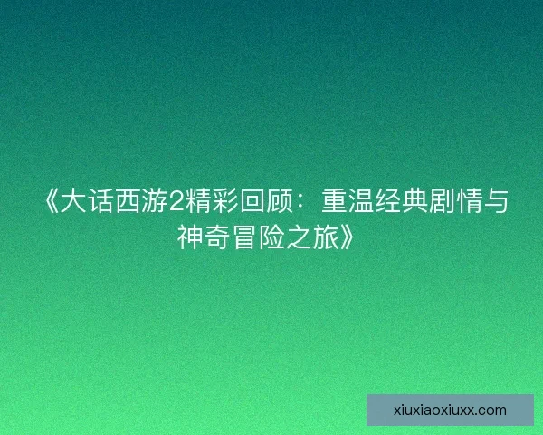 《大话西游2精彩回顾：重温经典剧情与神奇冒险之旅》