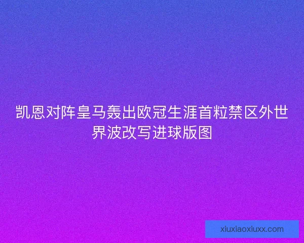 凯恩对阵皇马轰出欧冠生涯首粒禁区外世界波改写进球版图